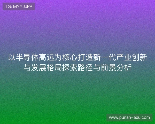 以半导体高远为核心打造新一代产业创新与发展格局探索路径与前景分析