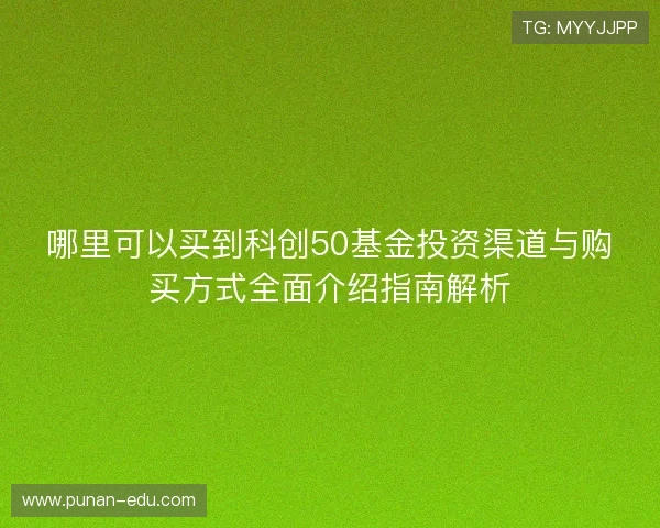 哪里可以买到科创50基金投资渠道与购买方式全面介绍指南解析